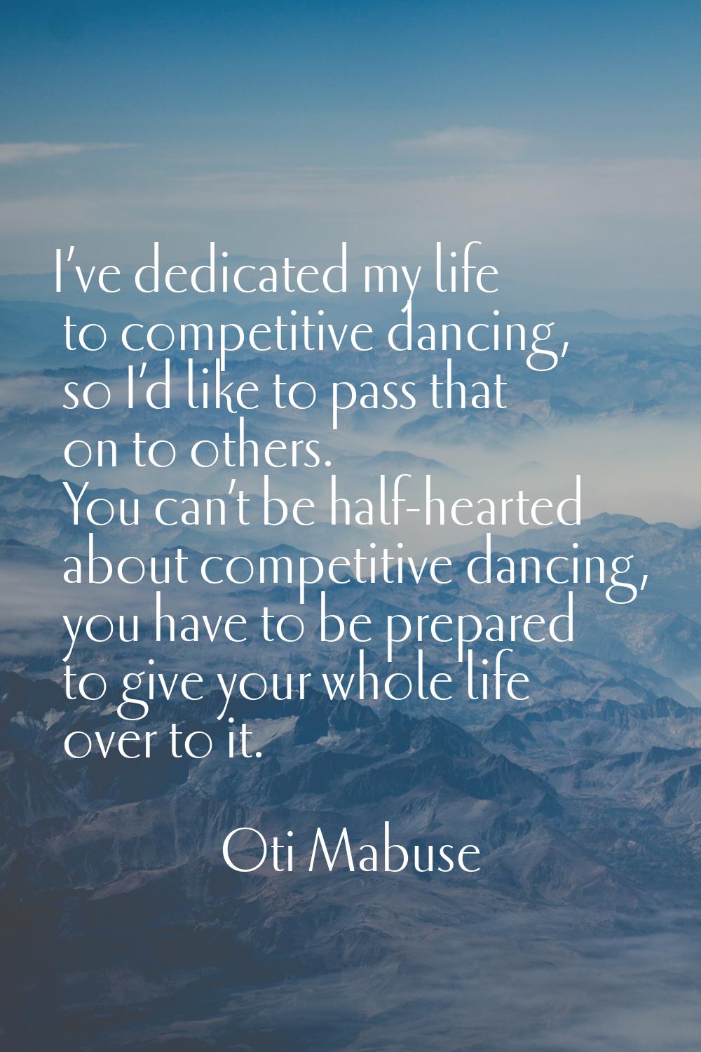 I’ve dedicated my life to competitive dancing, so I’d like to pass that on to others. You can’t be 