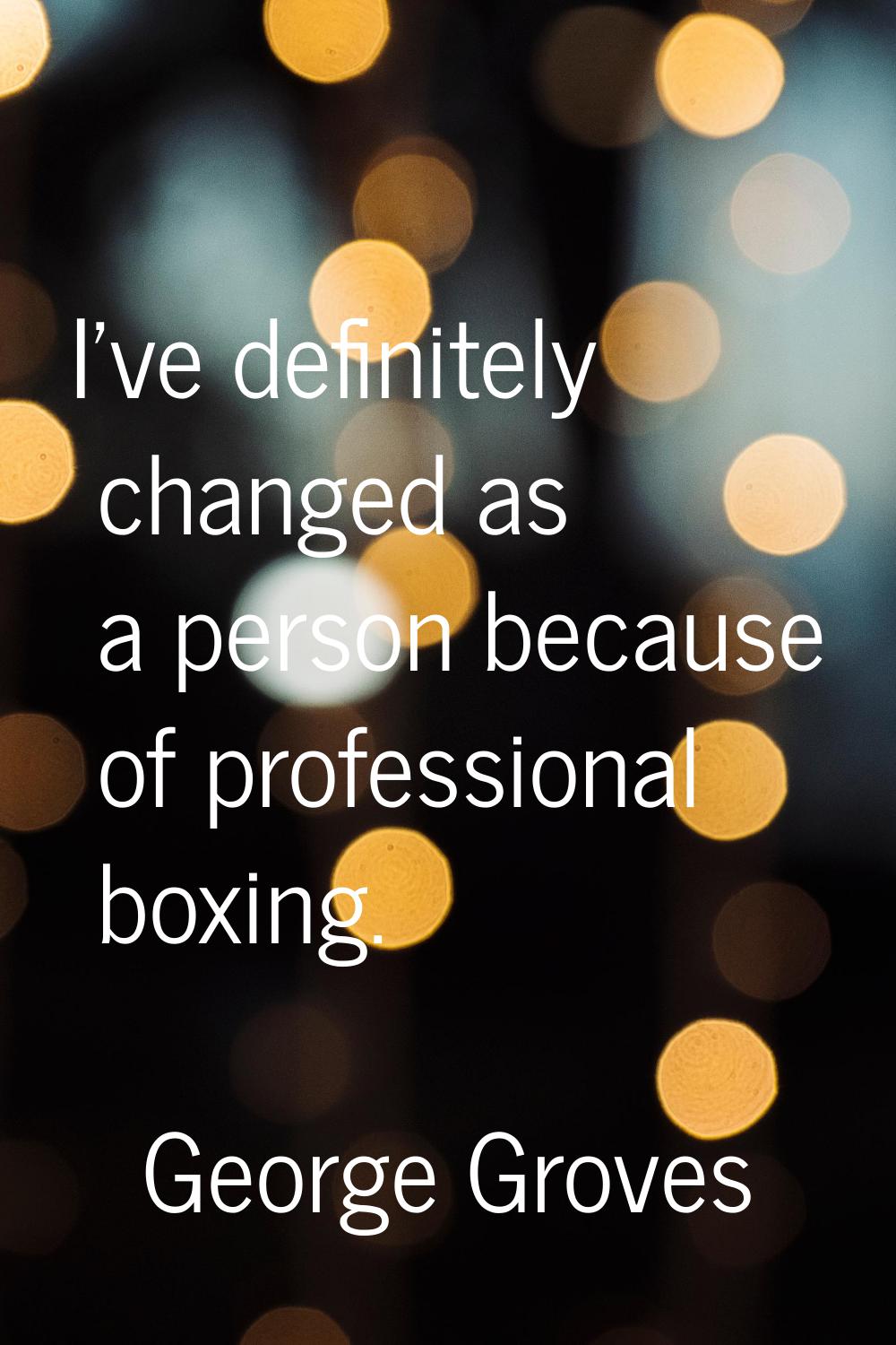 I've definitely changed as a person because of professional boxing.