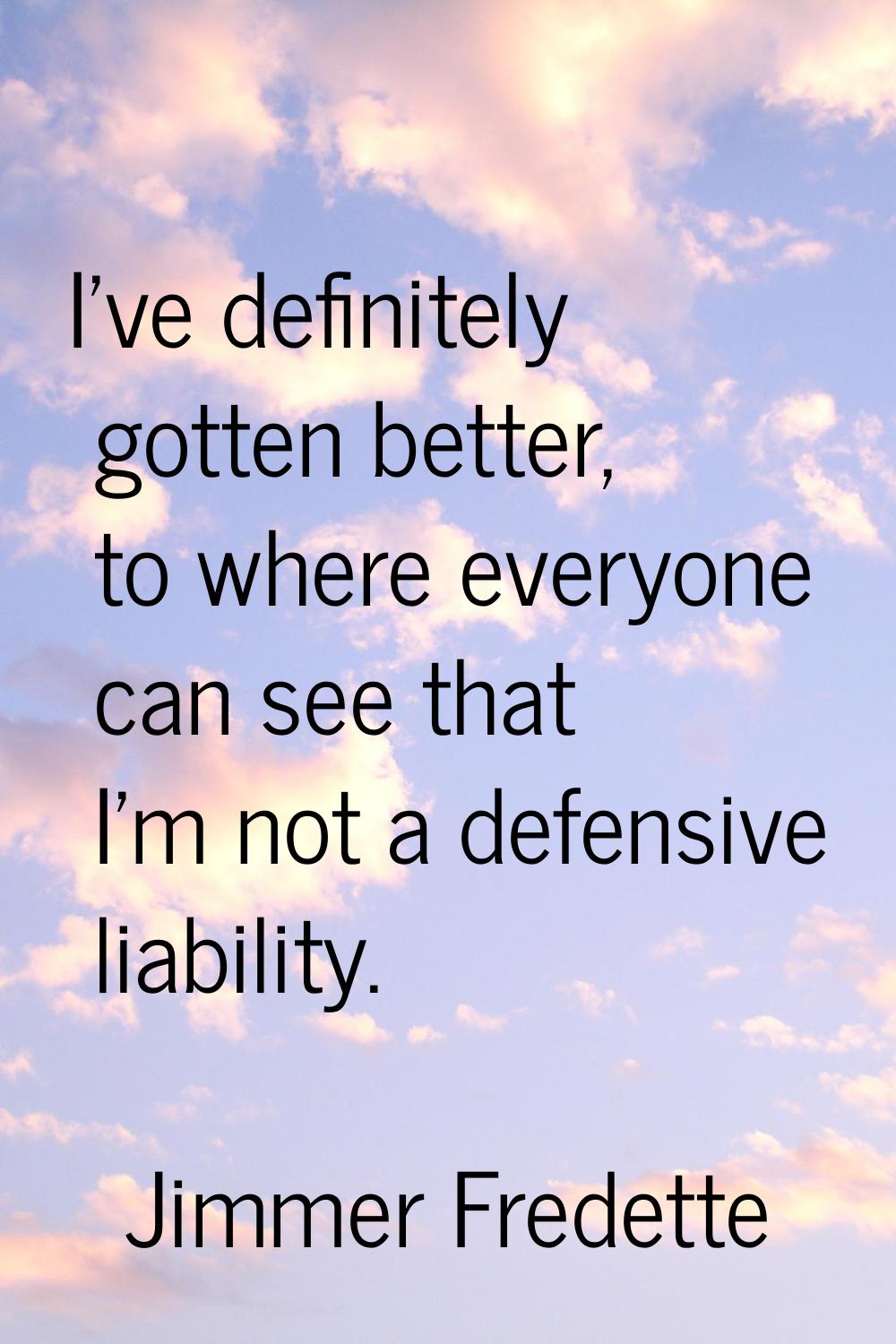 I've definitely gotten better, to where everyone can see that I'm not a defensive liability.