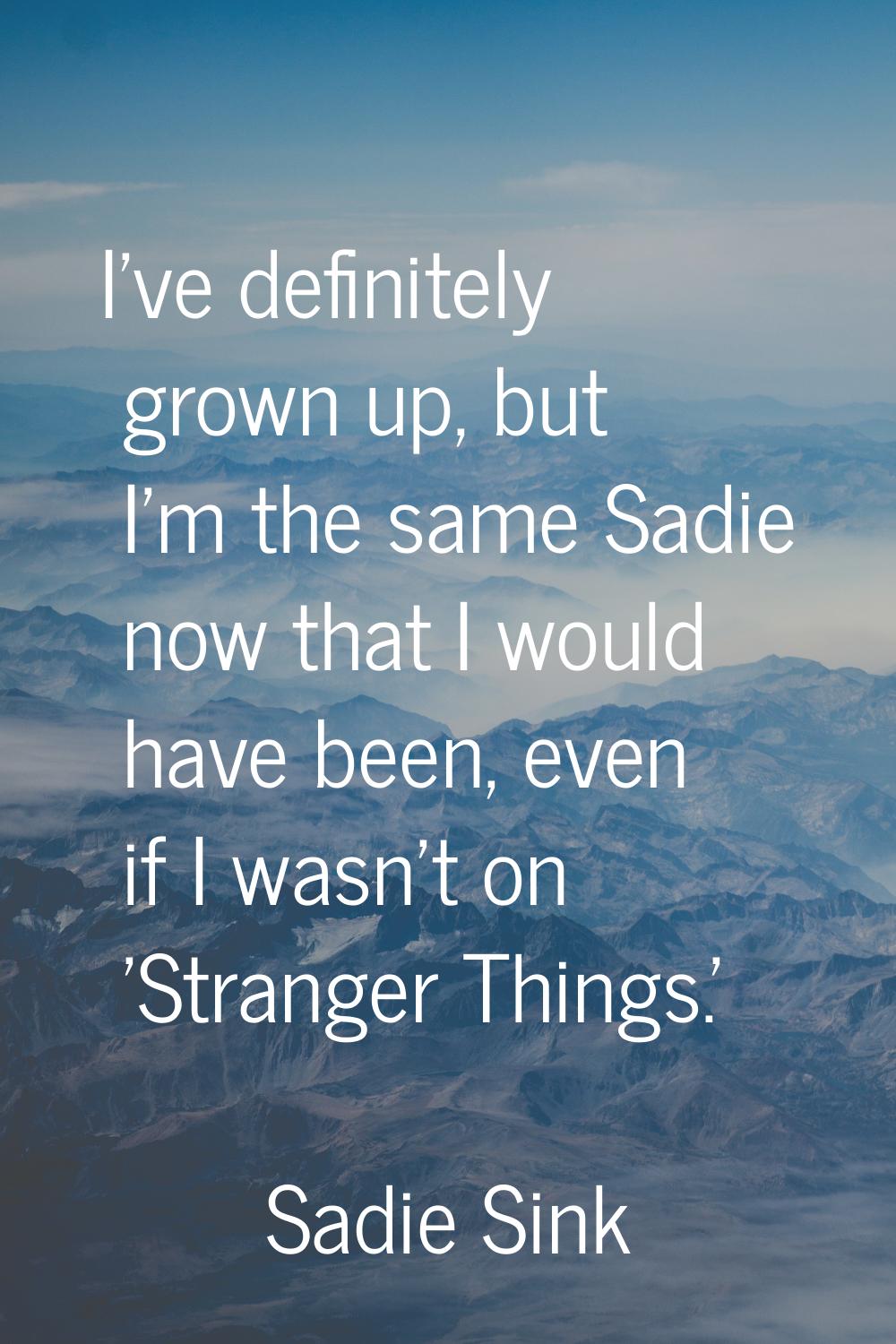 I've definitely grown up, but I'm the same Sadie now that I would have been, even if I wasn't on 'S