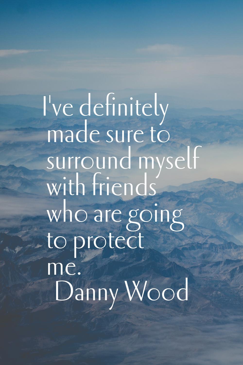 I've definitely made sure to surround myself with friends who are going to protect me.