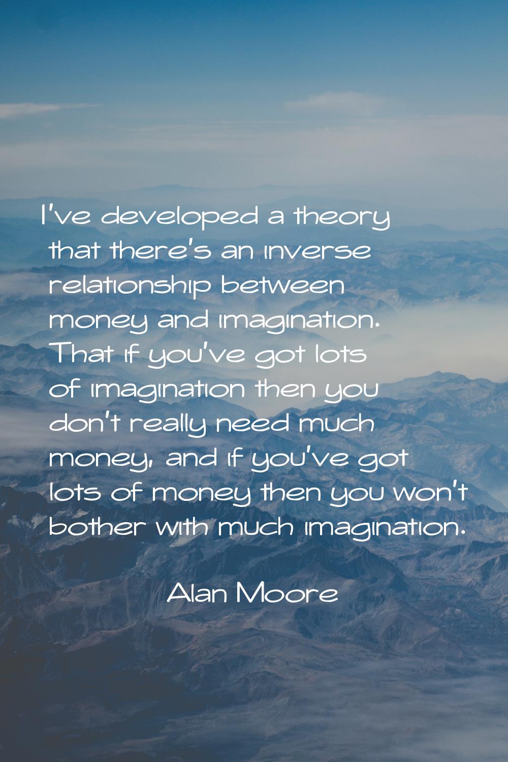 I've developed a theory that there's an inverse relationship between money and imagination. That if