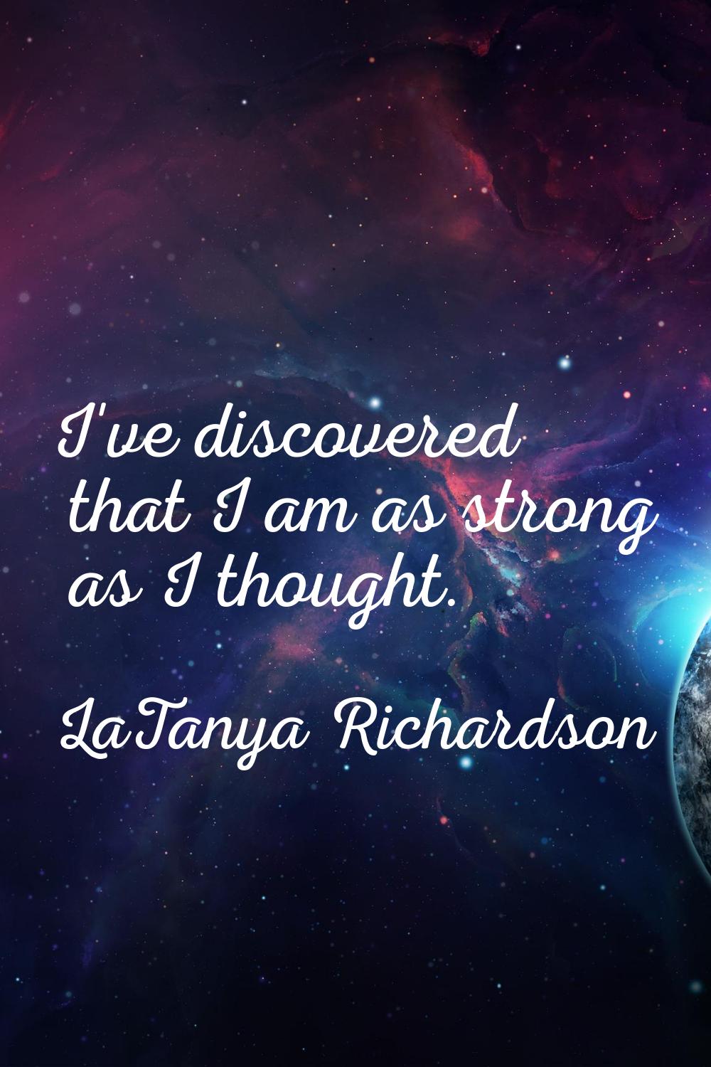 I've discovered that I am as strong as I thought.