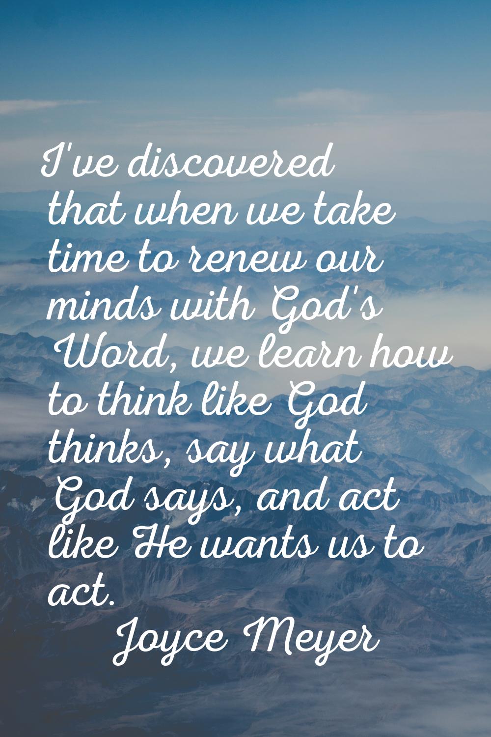 I've discovered that when we take time to renew our minds with God's Word, we learn how to think li
