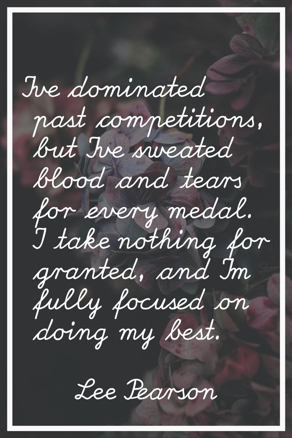 I've dominated past competitions, but I've sweated blood and tears for every medal. I take nothing 