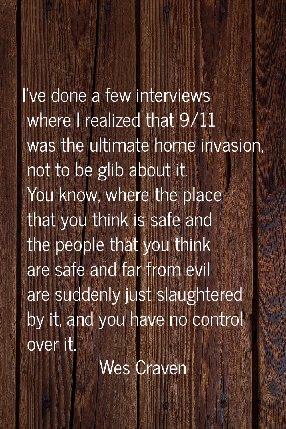 I've done a few interviews where I realized that 9/11 was the ultimate home invasion, not to be gli