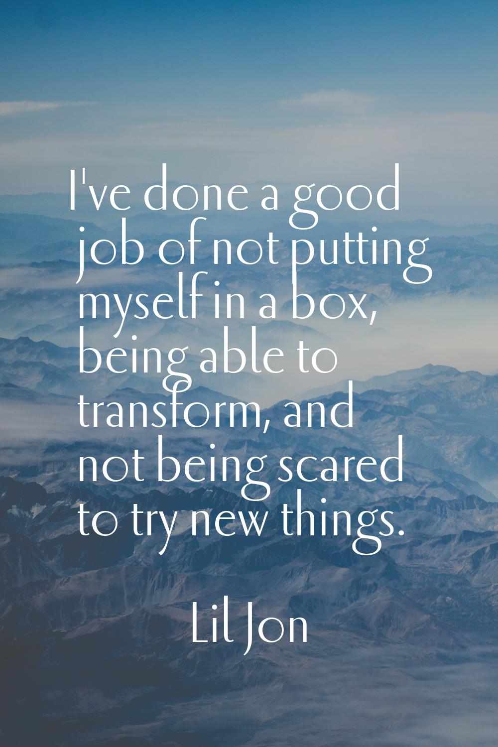 I've done a good job of not putting myself in a box, being able to transform, and not being scared 