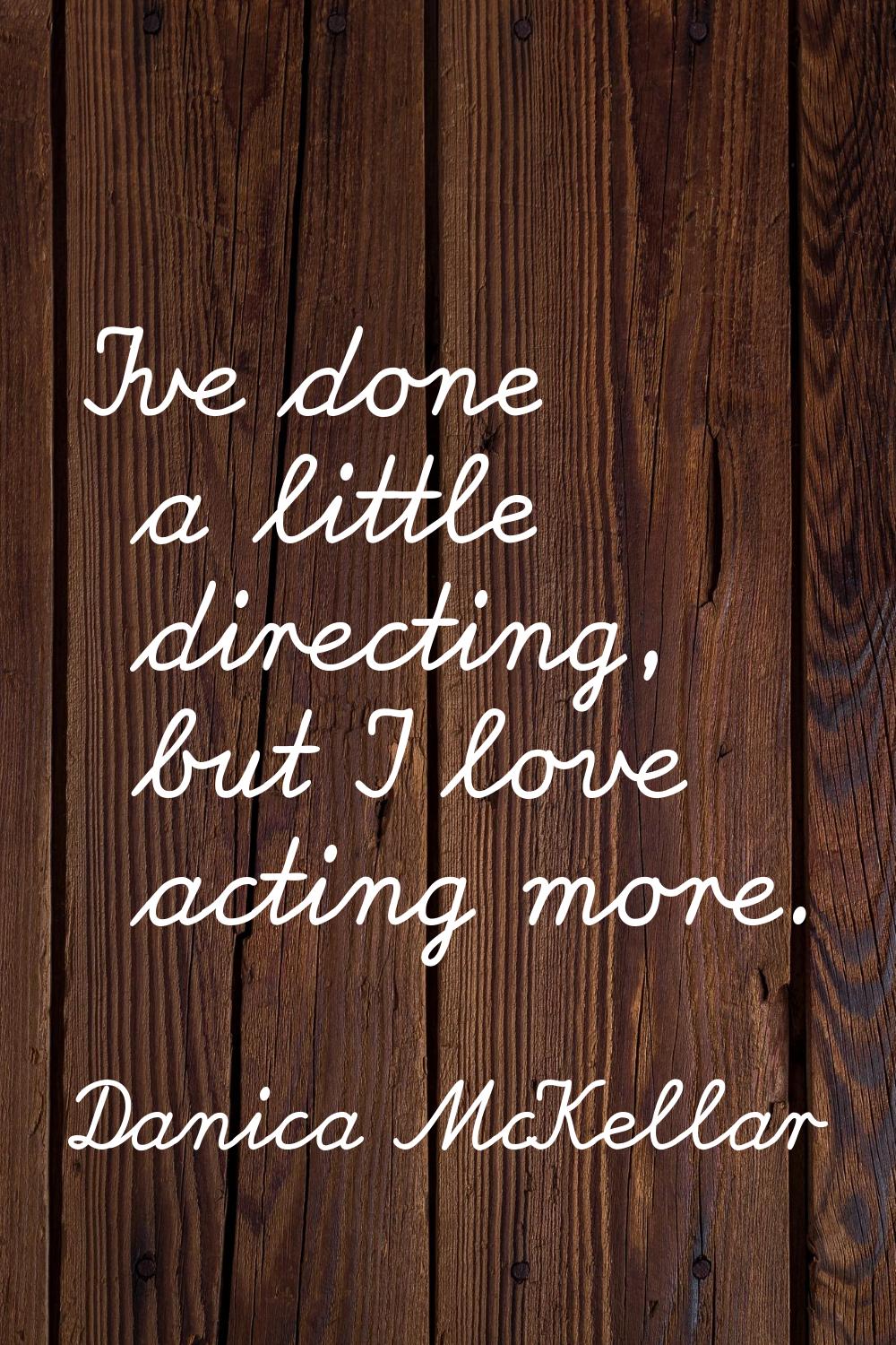 I've done a little directing, but I love acting more.