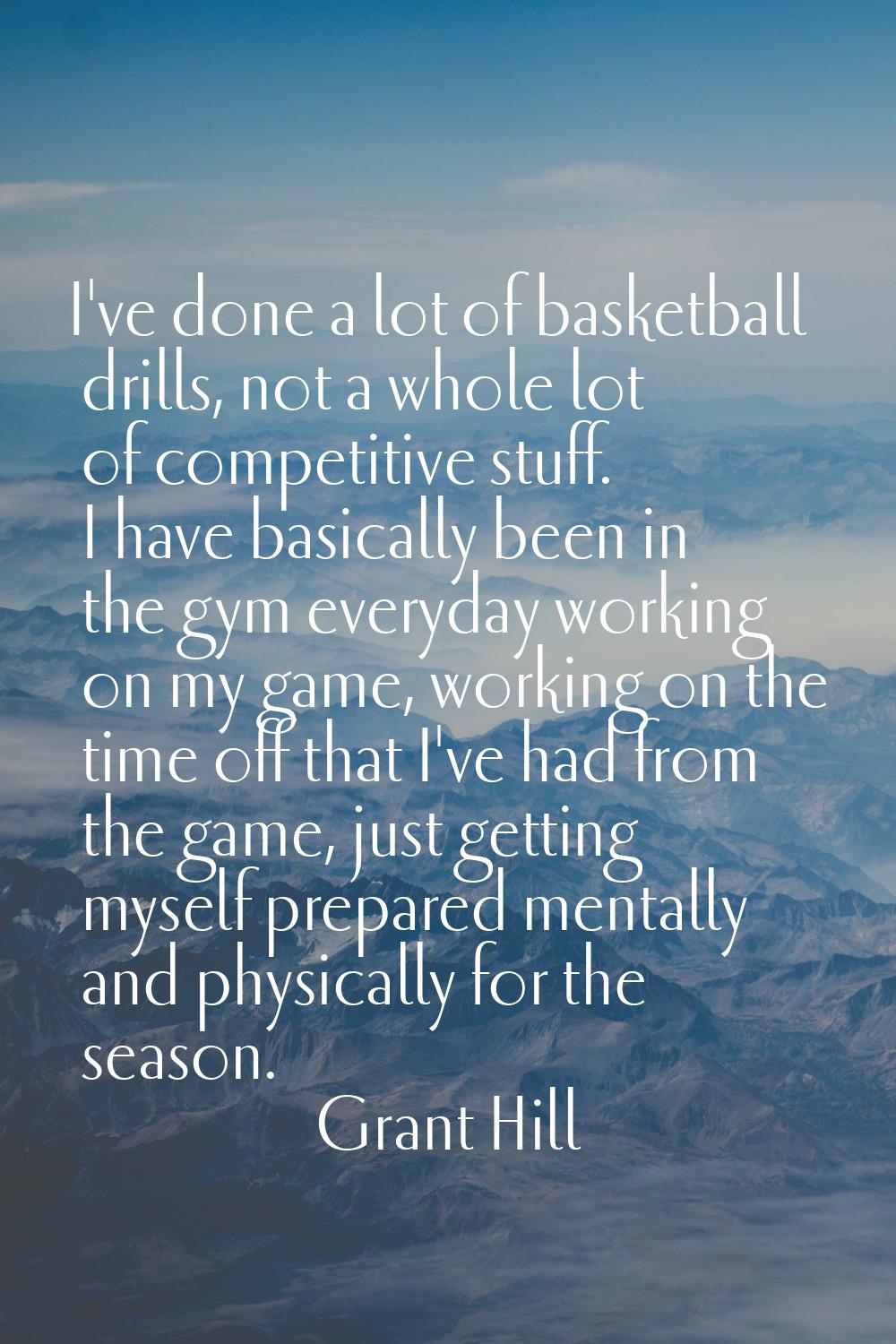 I've done a lot of basketball drills, not a whole lot of competitive stuff. I have basically been i