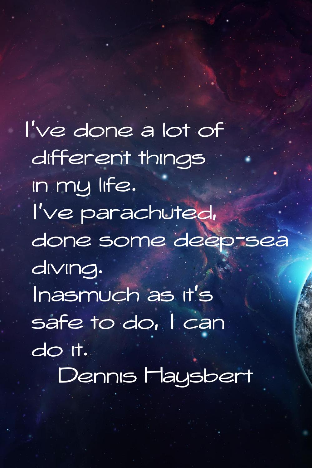 I've done a lot of different things in my life. I've parachuted, done some deep-sea diving. Inasmuc