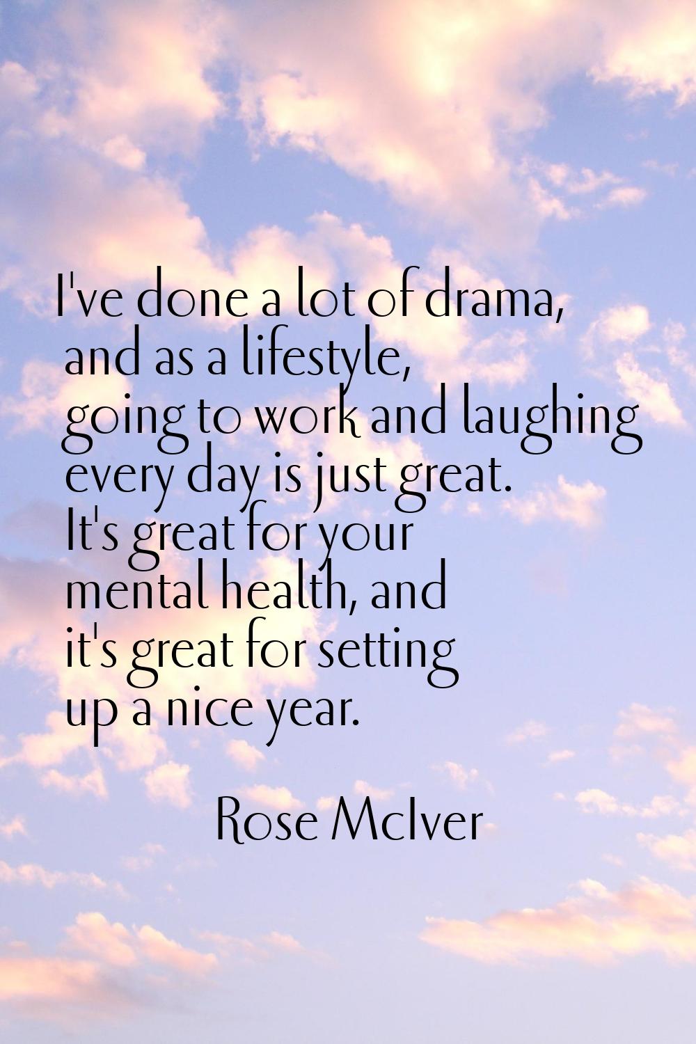 I've done a lot of drama, and as a lifestyle, going to work and laughing every day is just great. I