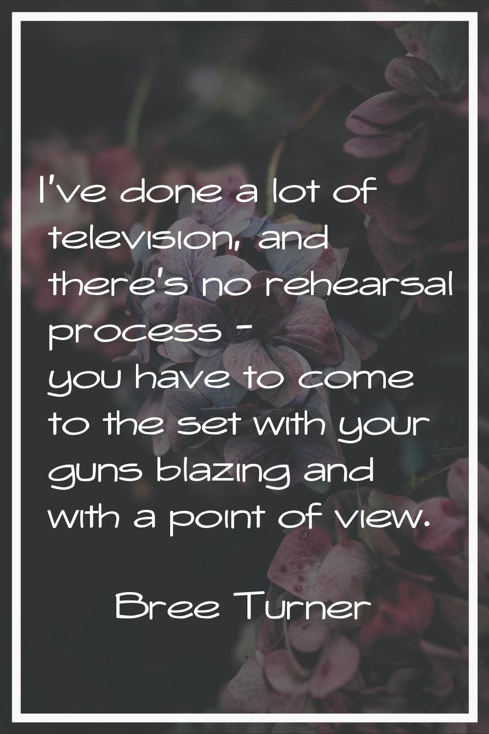 I've done a lot of television, and there's no rehearsal process - you have to come to the set with 
