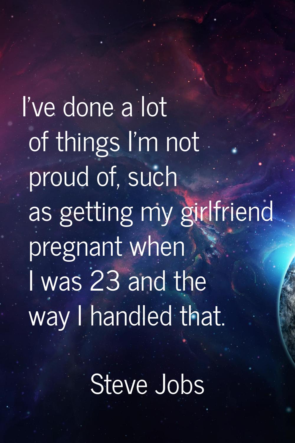 I've done a lot of things I'm not proud of, such as getting my girlfriend pregnant when I was 23 an