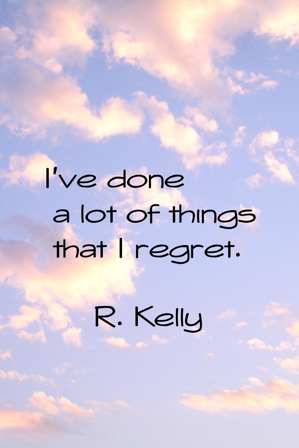 I've done a lot of things that I regret.