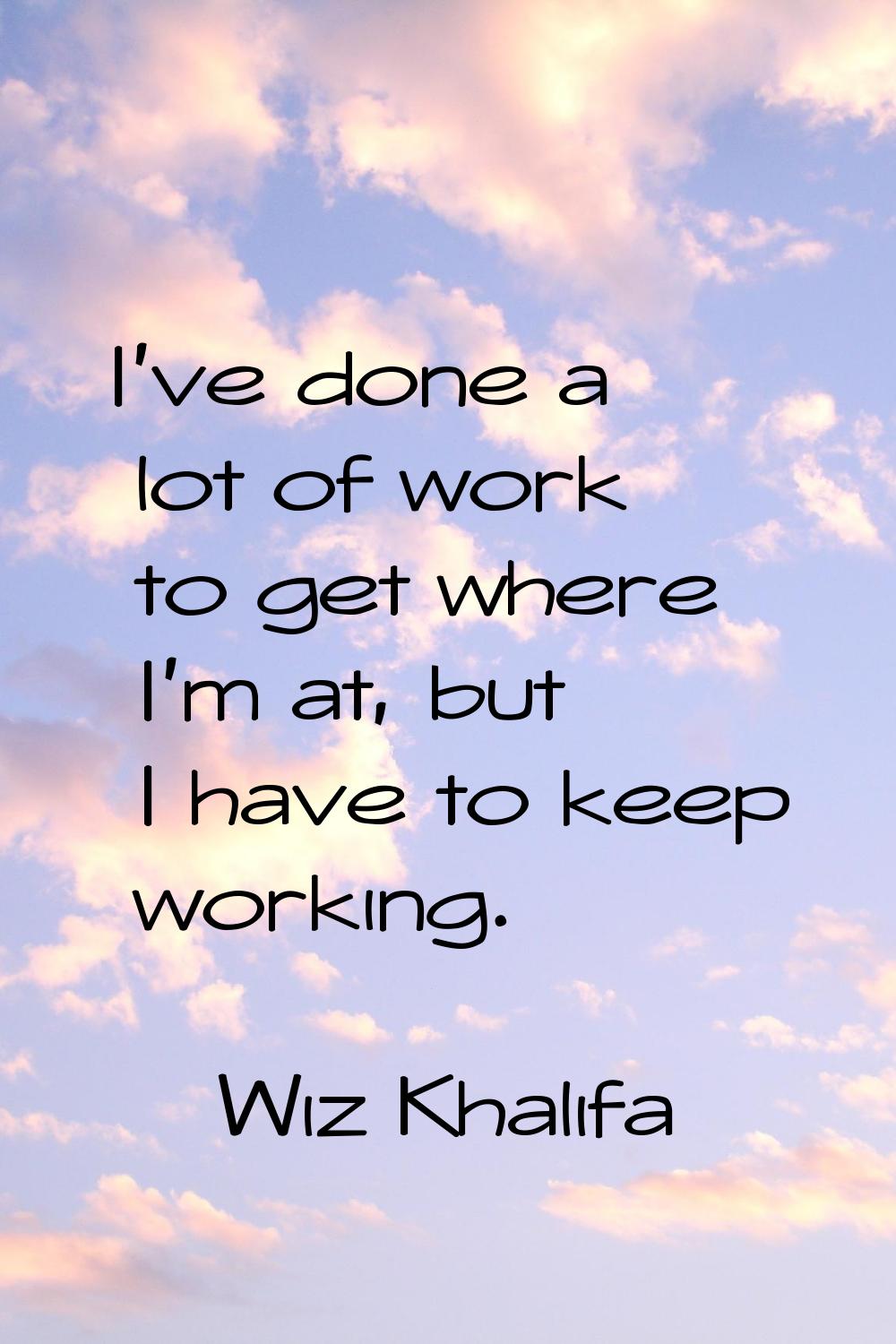 I've done a lot of work to get where I'm at, but I have to keep working.