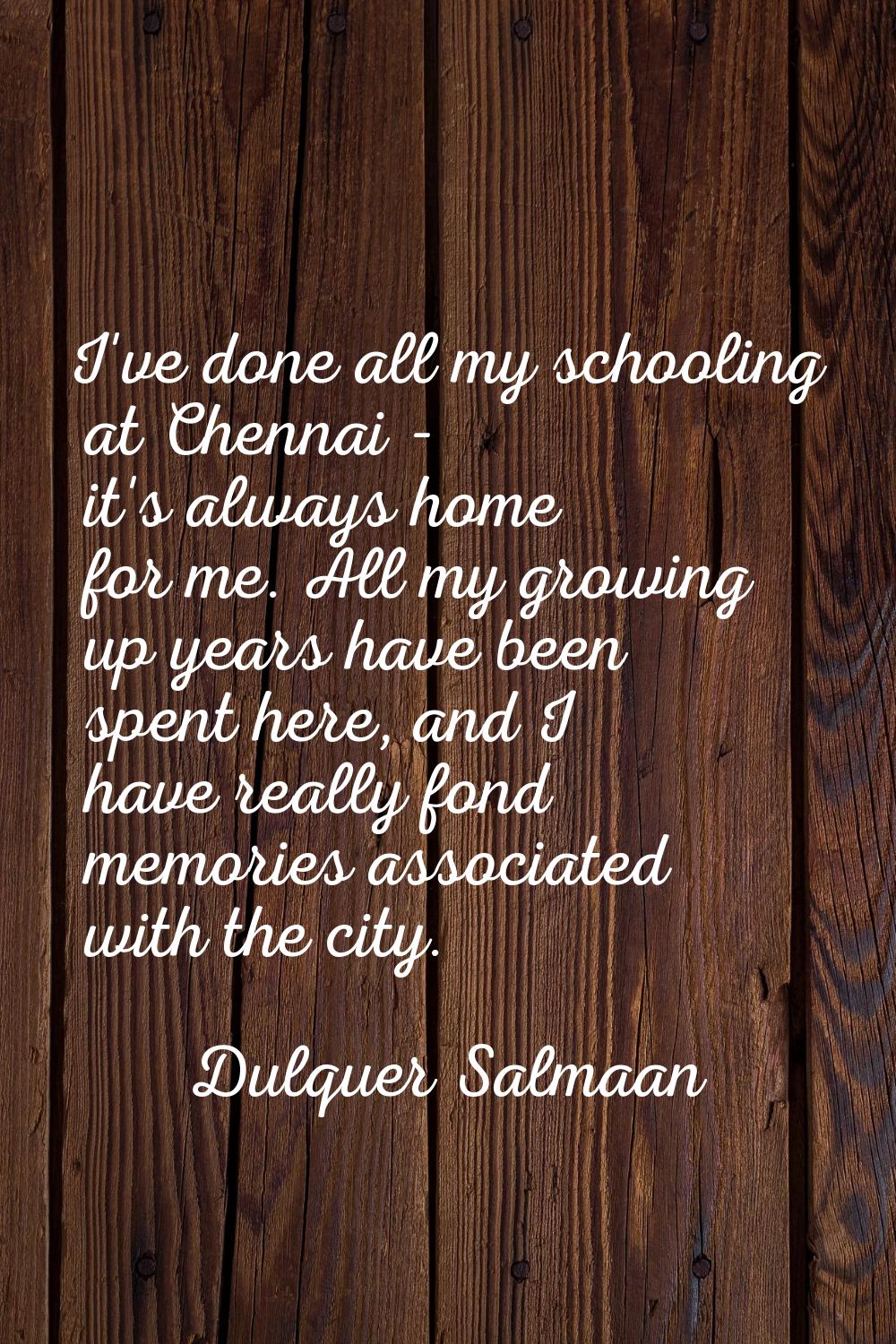 I've done all my schooling at Chennai - it's always home for me. All my growing up years have been 