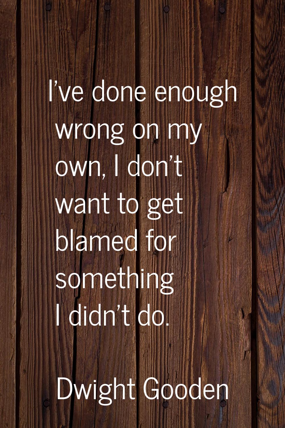 I've done enough wrong on my own, I don't want to get blamed for something I didn't do.