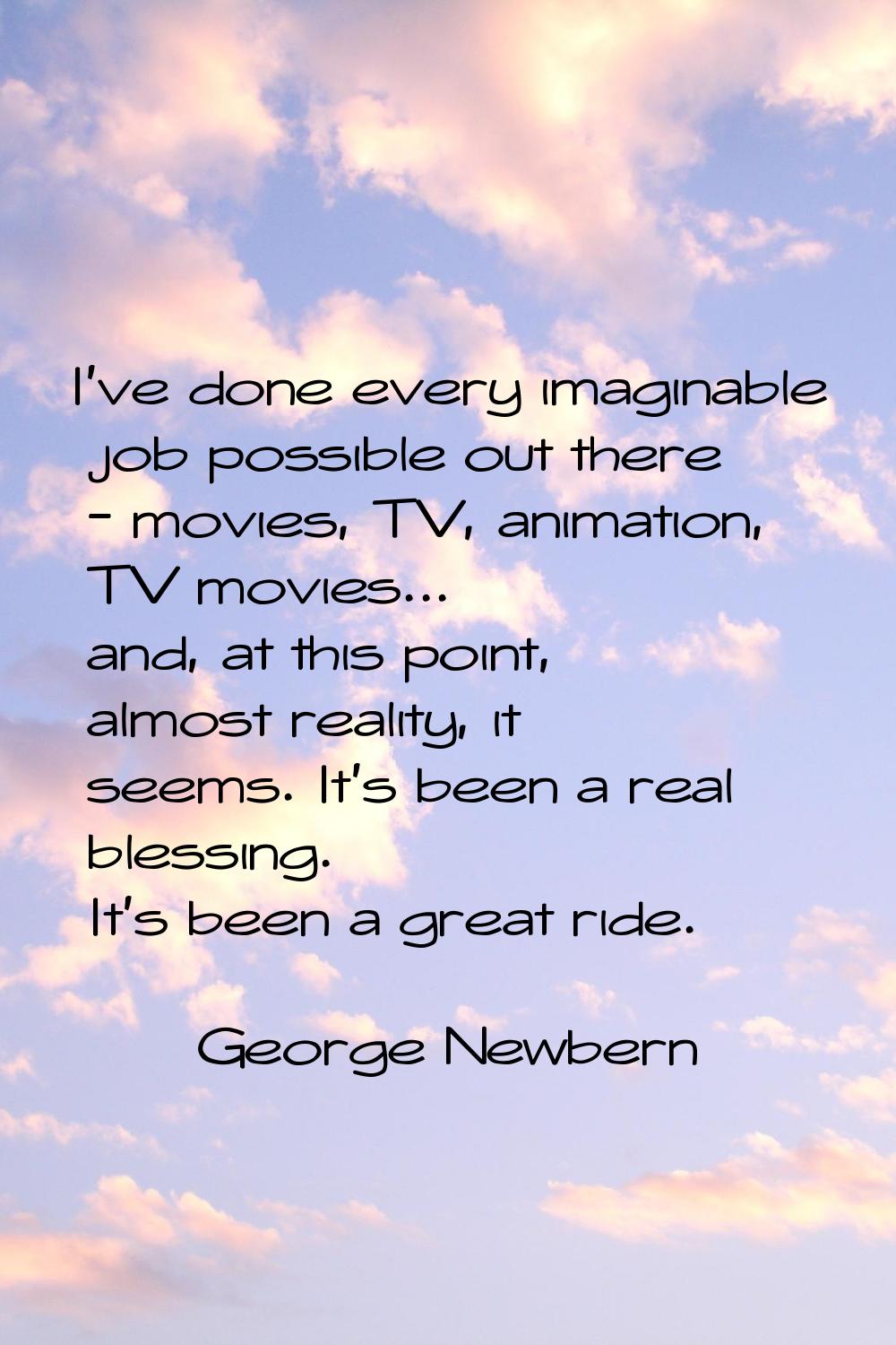 I've done every imaginable job possible out there - movies, TV, animation, TV movies... and, at thi