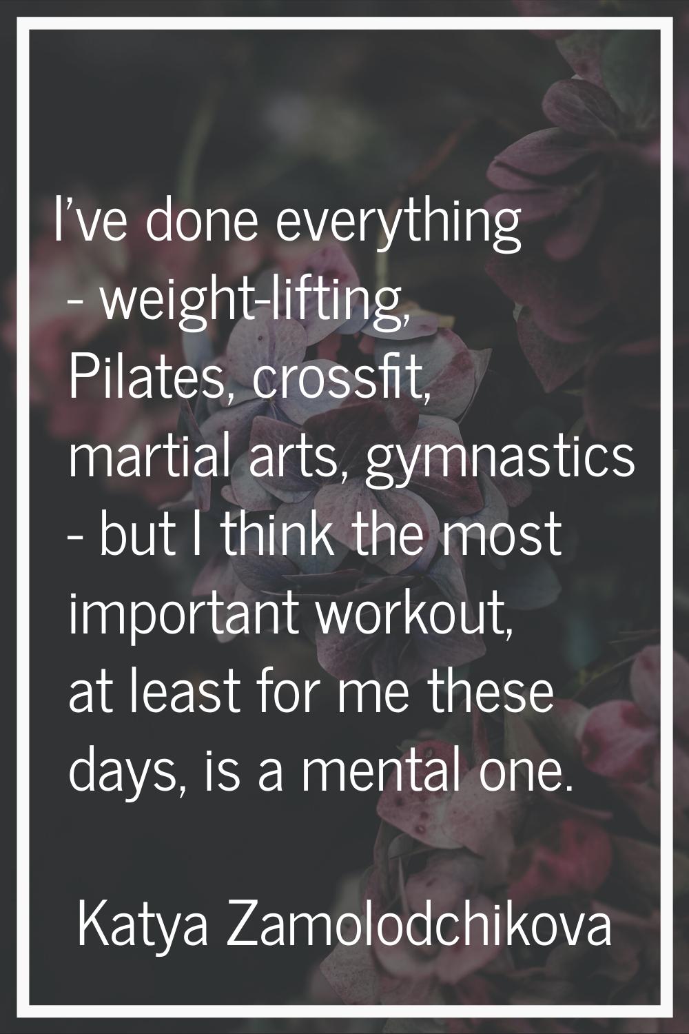 I've done everything - weight-lifting, Pilates, crossfit, martial arts, gymnastics - but I think th