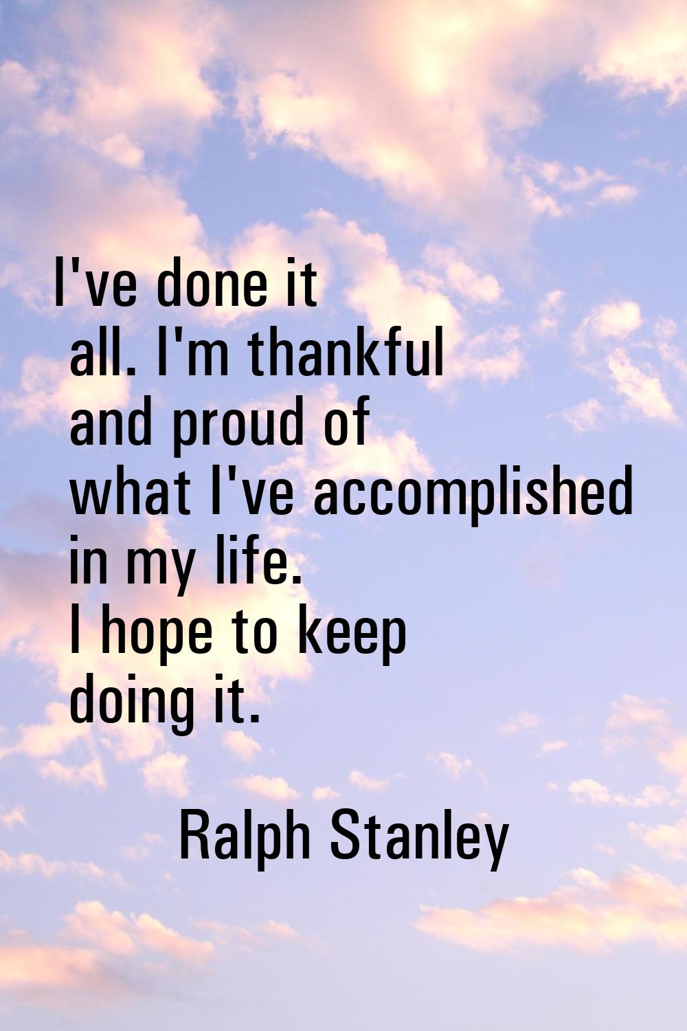 I've done it all. I'm thankful and proud of what I've accomplished in my life. I hope to keep doing