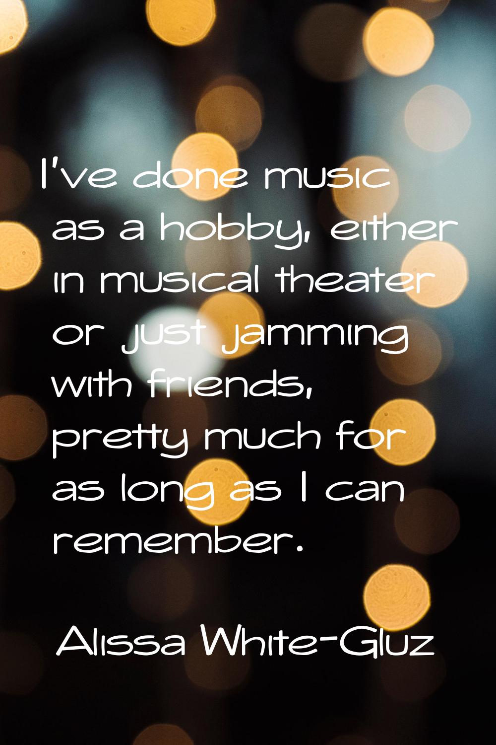 I've done music as a hobby, either in musical theater or just jamming with friends, pretty much for