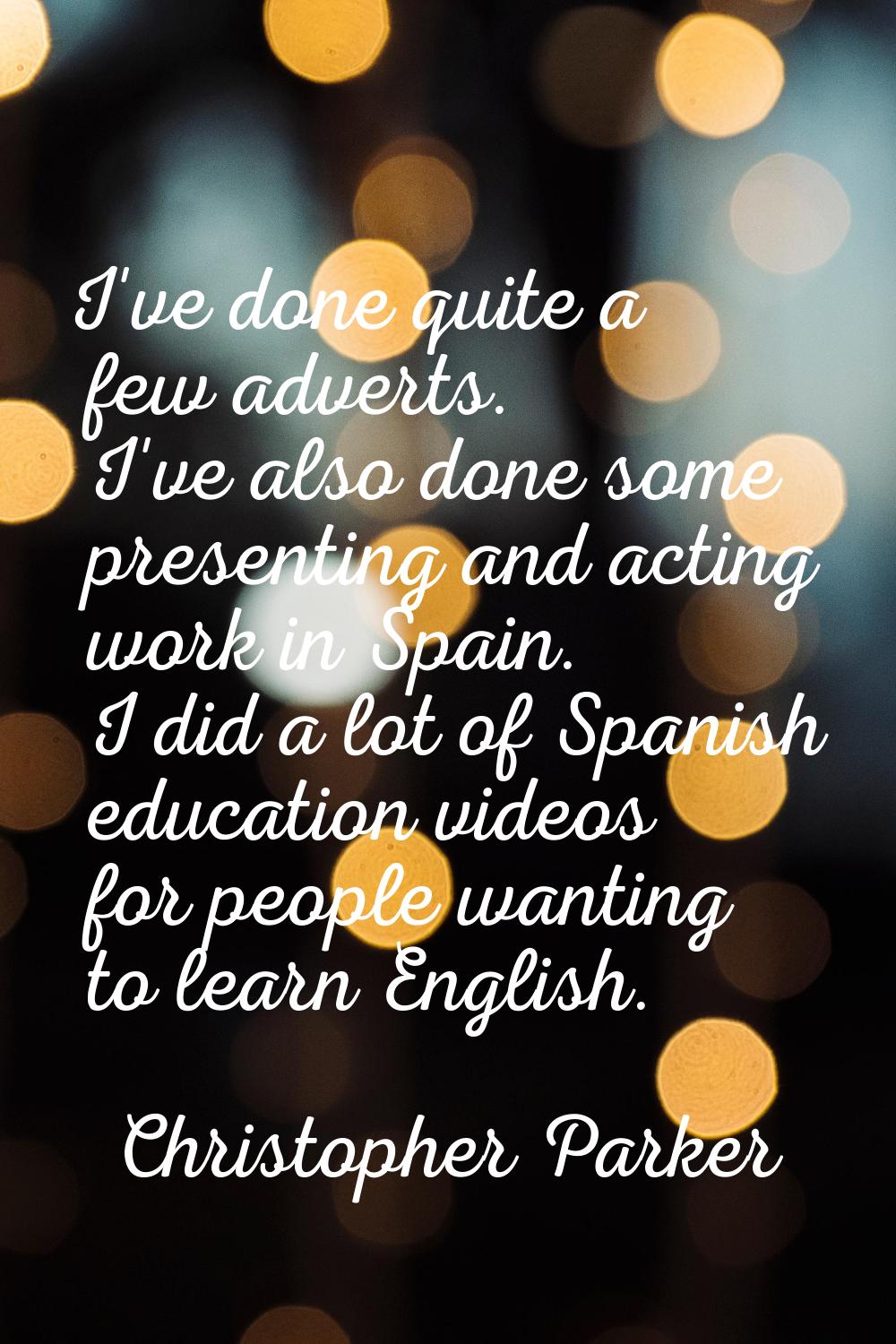 I've done quite a few adverts. I've also done some presenting and acting work in Spain. I did a lot