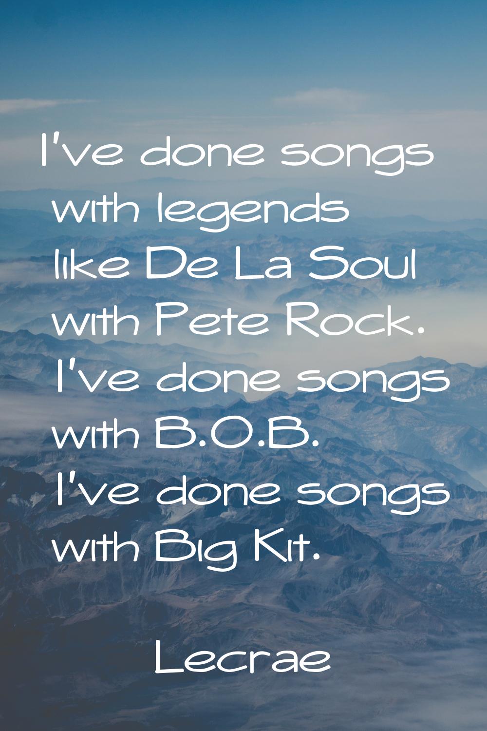 I've done songs with legends like De La Soul with Pete Rock. I've done songs with B.O.B. I've done 
