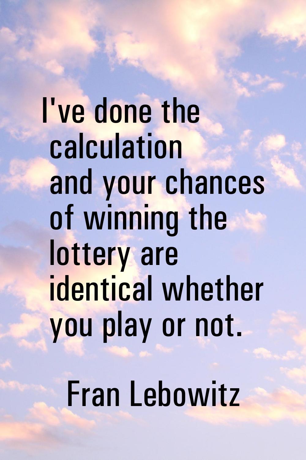 I've done the calculation and your chances of winning the lottery are identical whether you play or