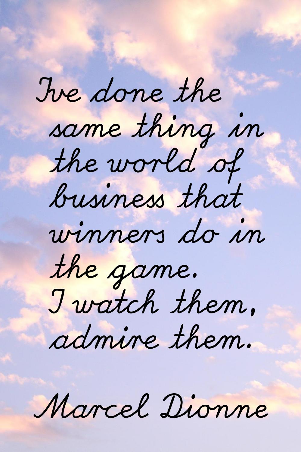 I've done the same thing in the world of business that winners do in the game. I watch them, admire