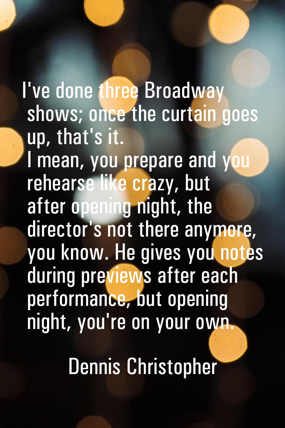 I've done three Broadway shows; once the curtain goes up, that's it. I mean, you prepare and you re