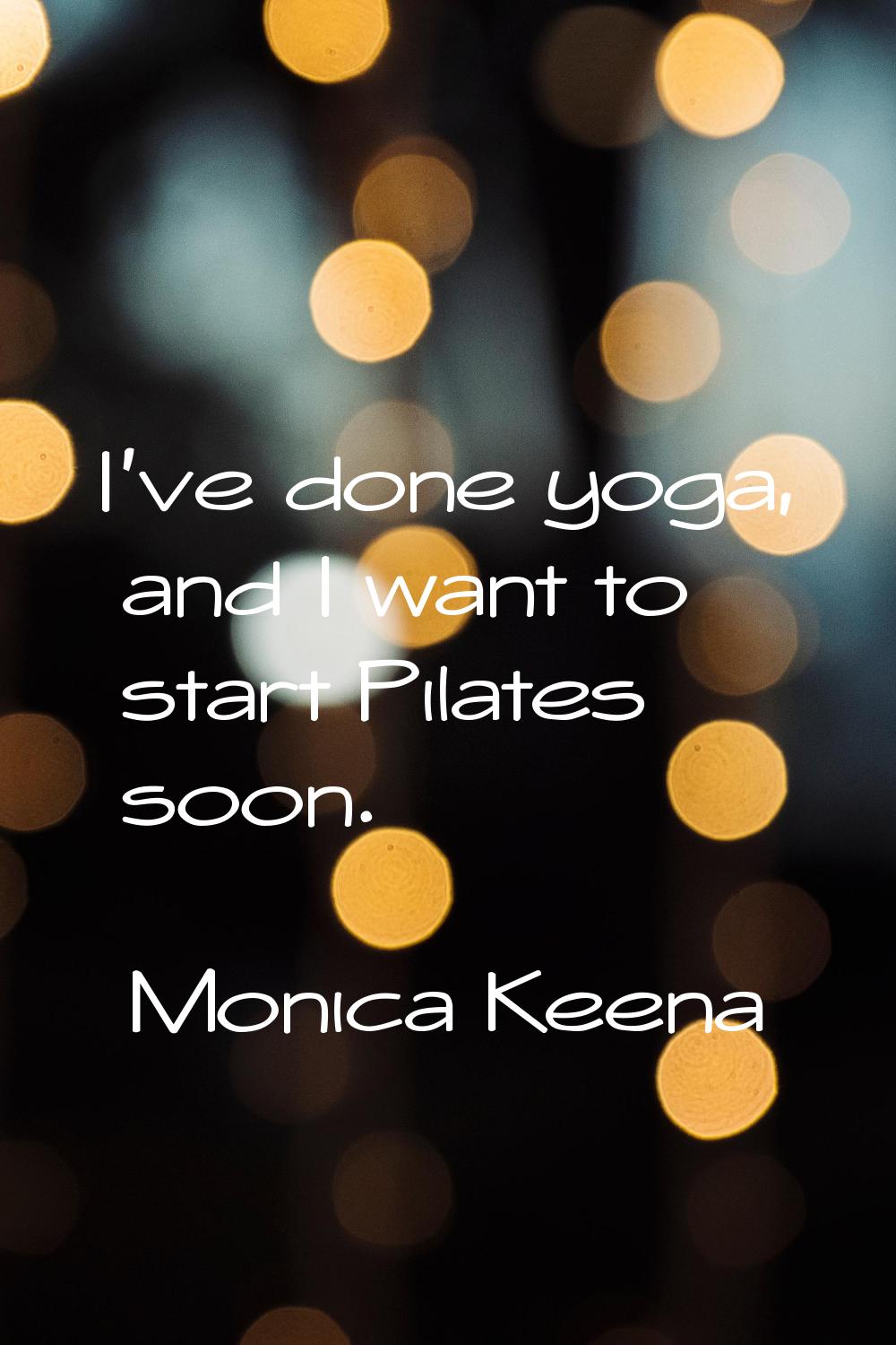 I've done yoga, and I want to start Pilates soon.