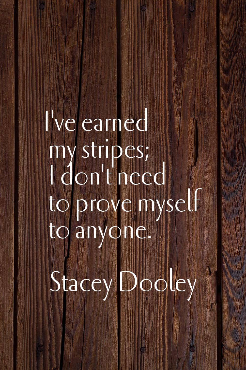I've earned my stripes; I don't need to prove myself to anyone.
