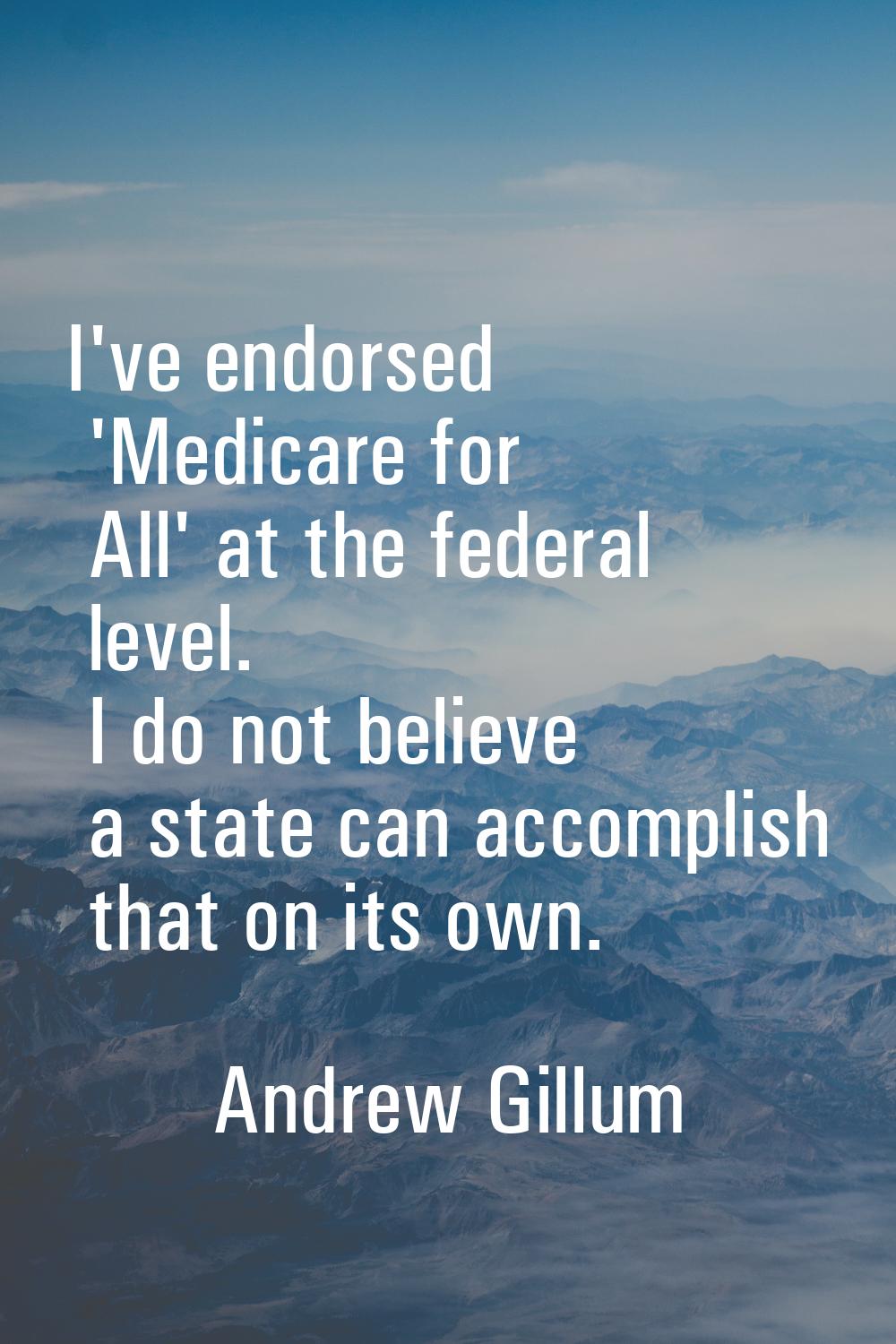 I've endorsed 'Medicare for All' at the federal level. I do not believe a state can accomplish that