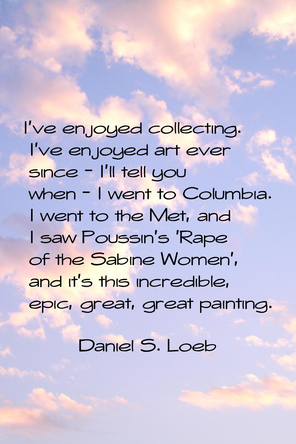 I've enjoyed collecting. I've enjoyed art ever since - I'll tell you when - I went to Columbia. I w