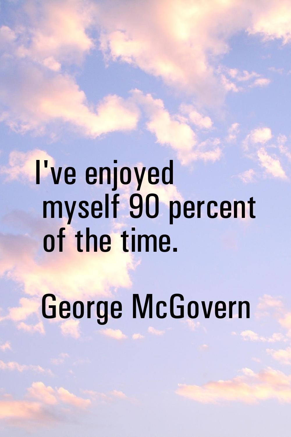 I've enjoyed myself 90 percent of the time.