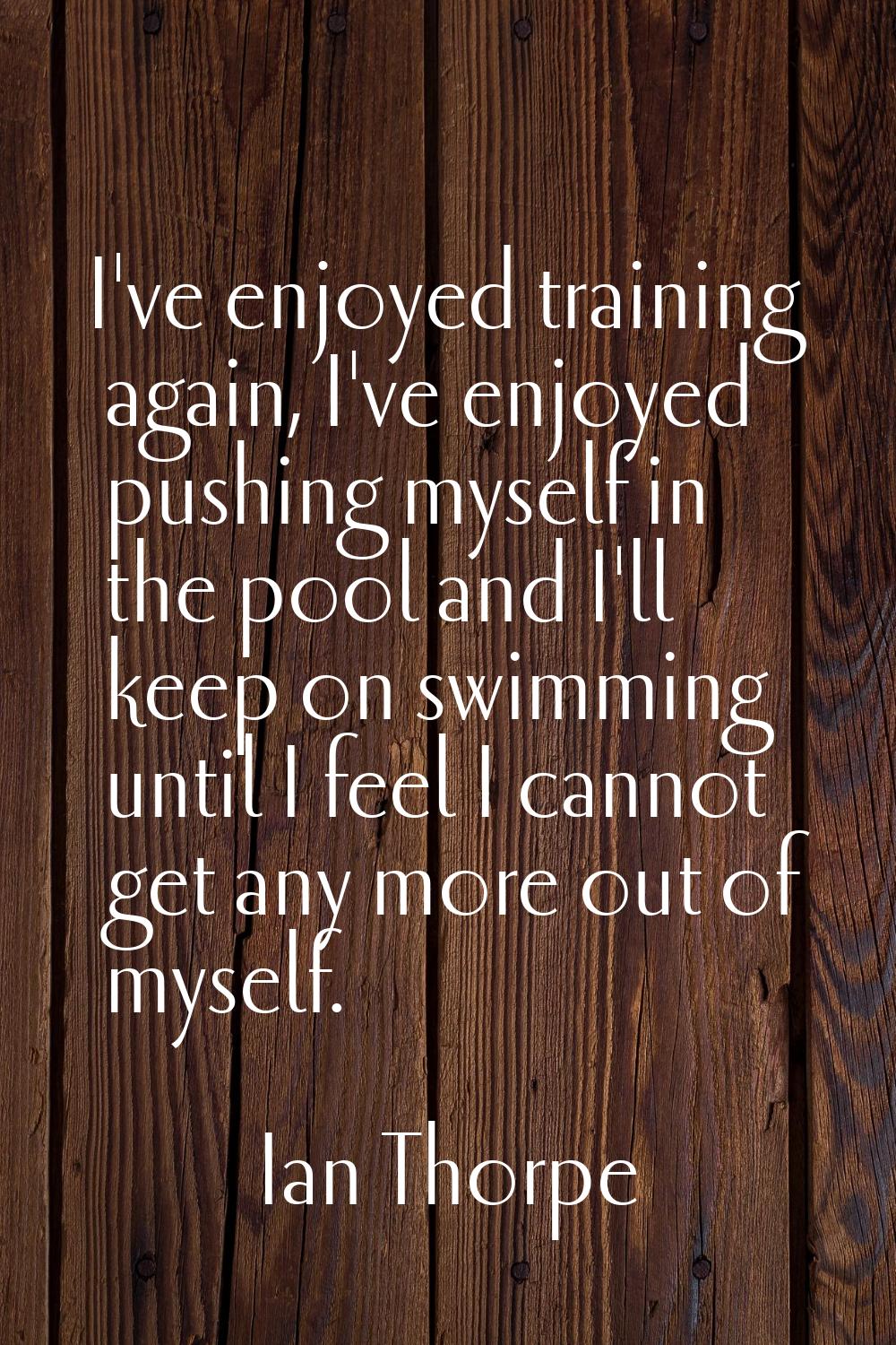 I've enjoyed training again, I've enjoyed pushing myself in the pool and I'll keep on swimming unti