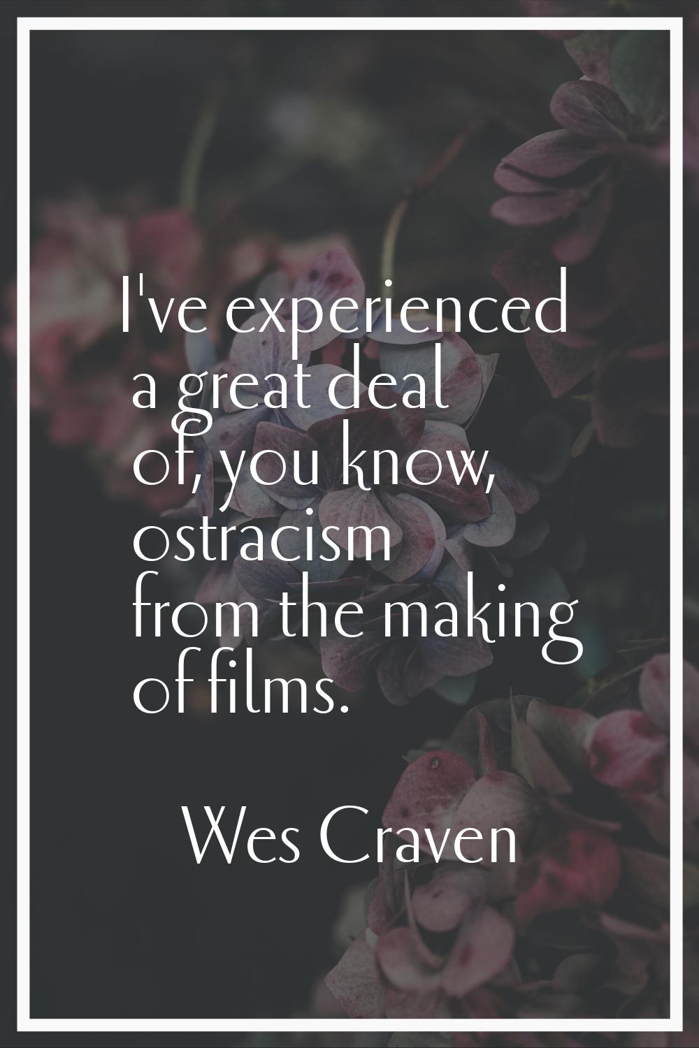 I've experienced a great deal of, you know, ostracism from the making of films.