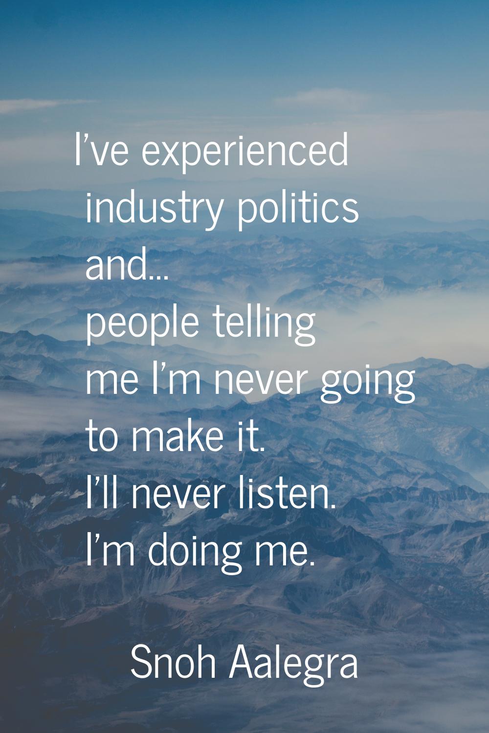 I've experienced industry politics and... people telling me I'm never going to make it. I'll never 