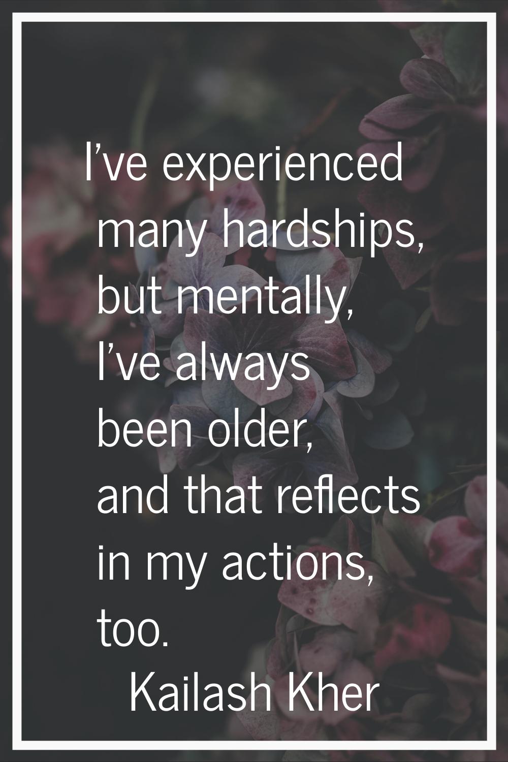 I've experienced many hardships, but mentally, I've always been older, and that reflects in my acti