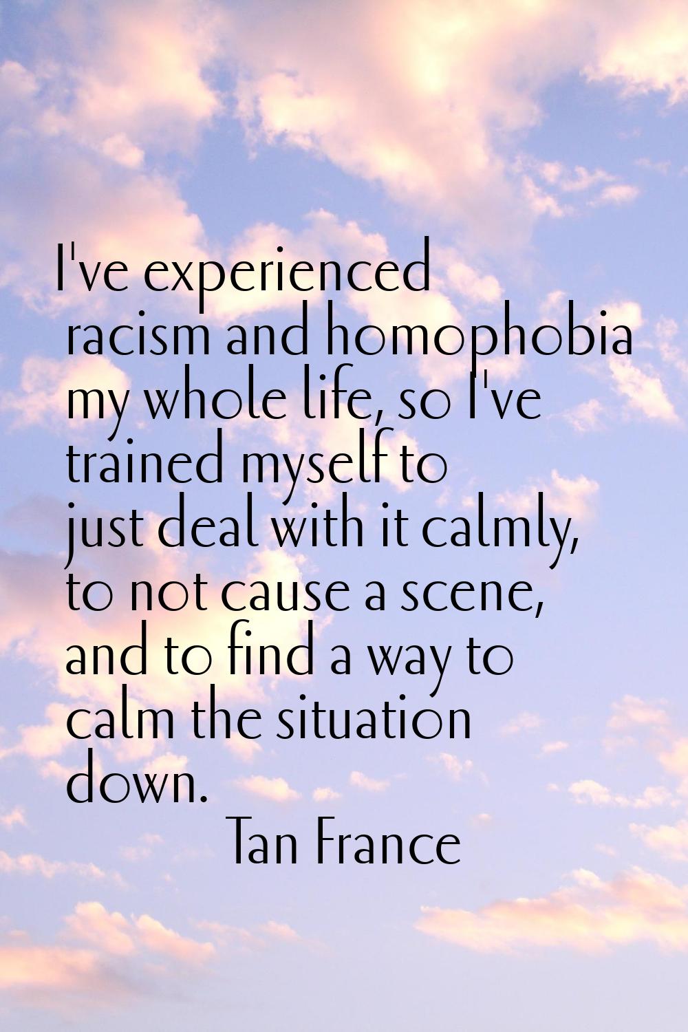 I've experienced racism and homophobia my whole life, so I've trained myself to just deal with it c