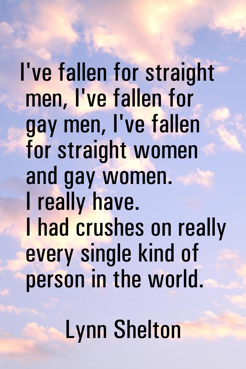 I've fallen for straight men, I've fallen for gay men, I've fallen for straight women and gay women