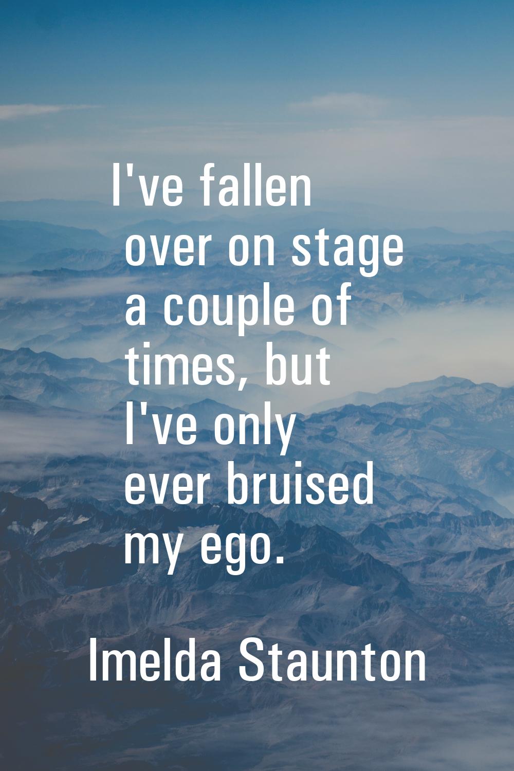 I've fallen over on stage a couple of times, but I've only ever bruised my ego.