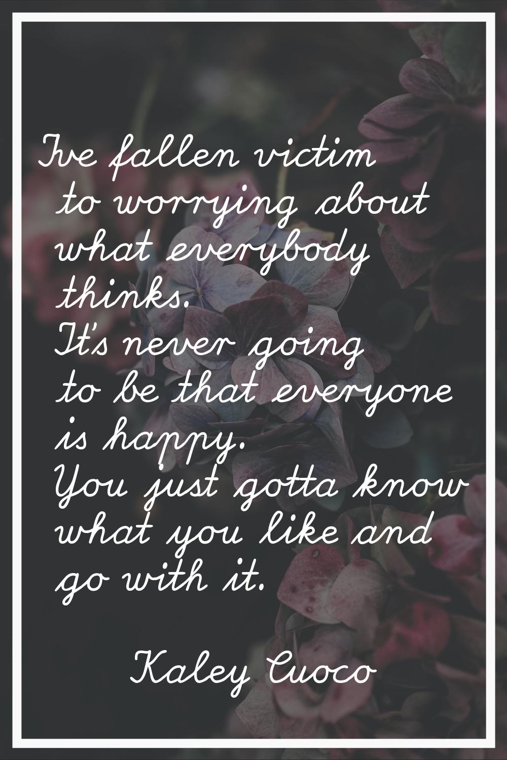I've fallen victim to worrying about what everybody thinks. It's never going to be that everyone is