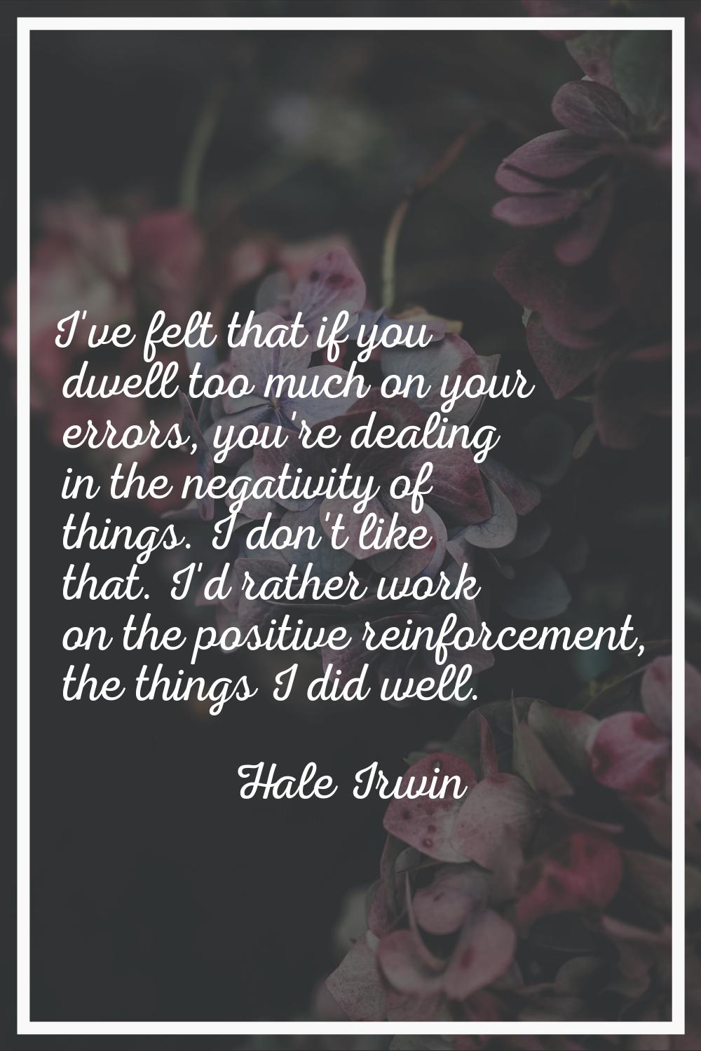 I've felt that if you dwell too much on your errors, you're dealing in the negativity of things. I 