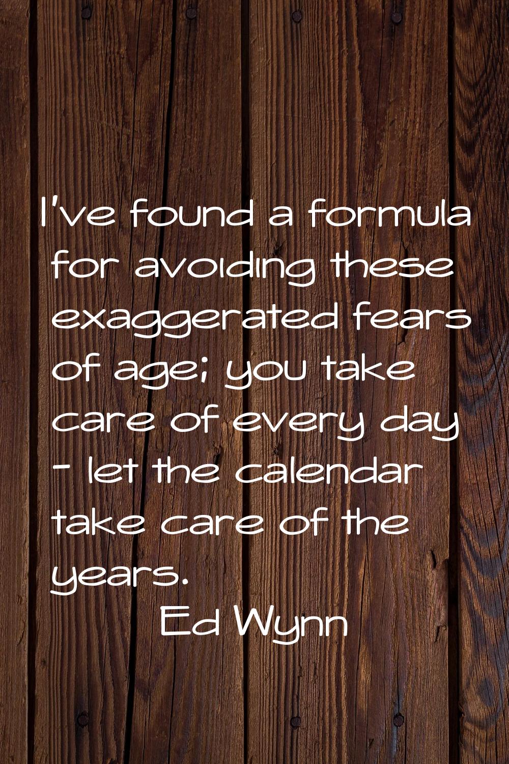 I've found a formula for avoiding these exaggerated fears of age; you take care of every day - let 