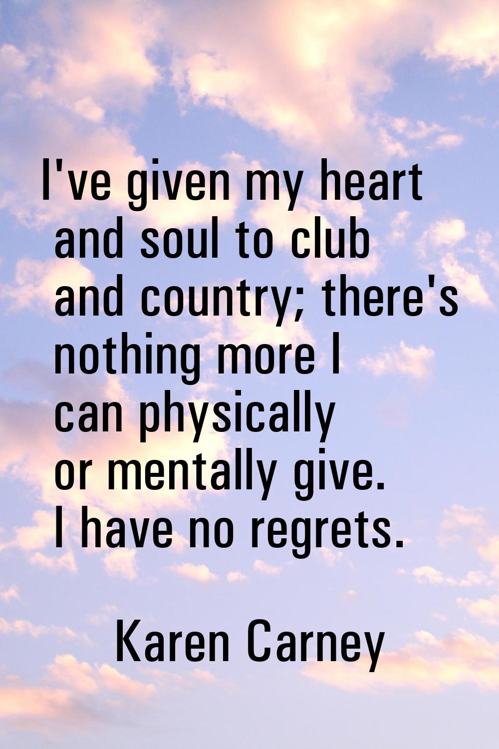 I've given my heart and soul to club and country; there's nothing more I can physically or mentally