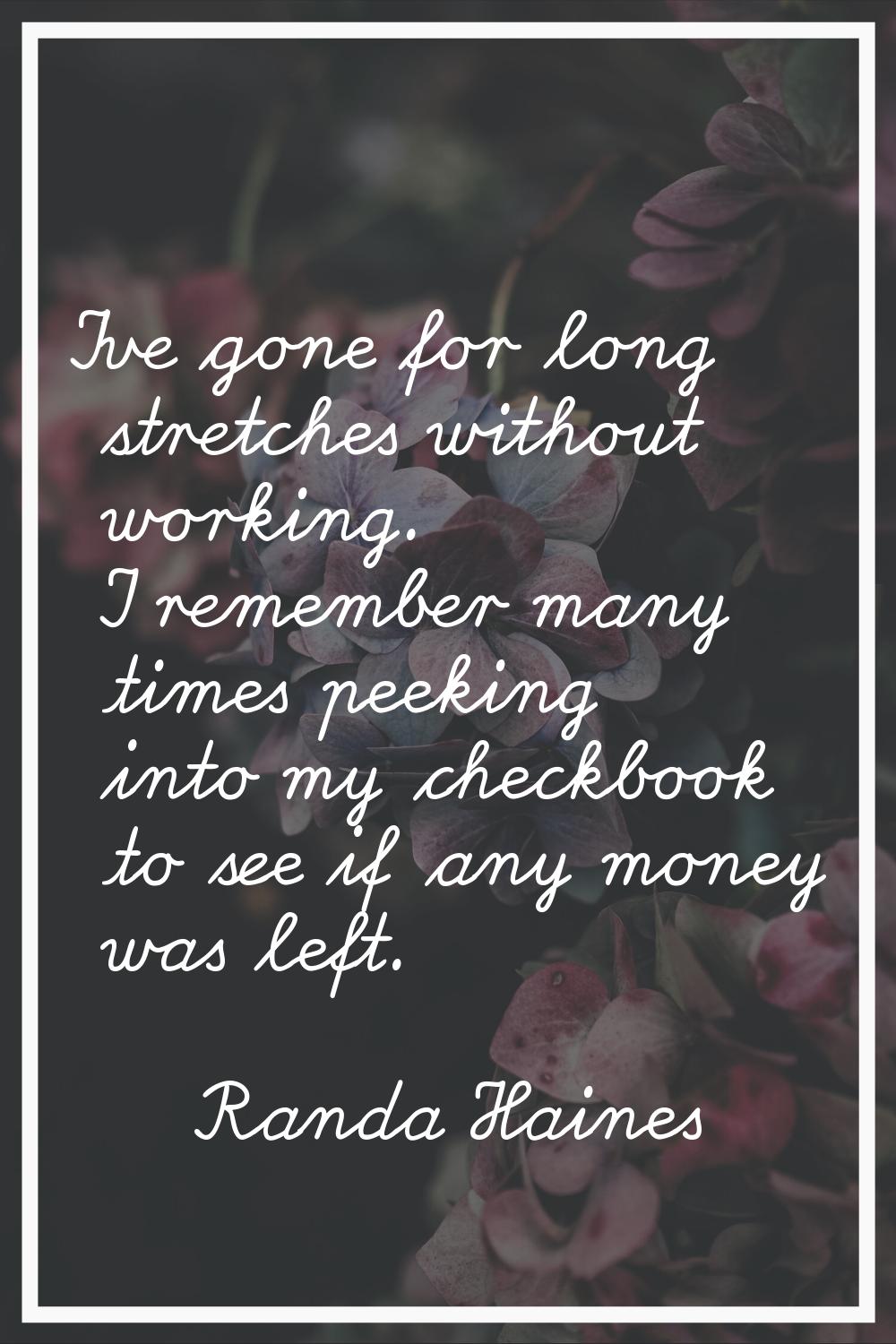 I've gone for long stretches without working. I remember many times peeking into my checkbook to se