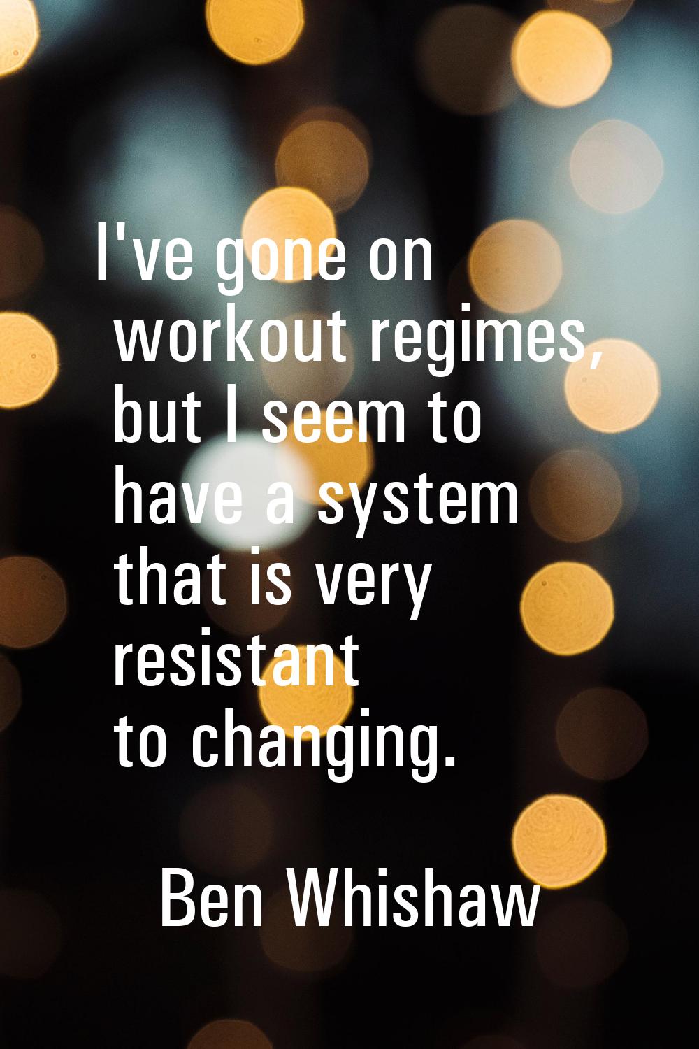 I've gone on workout regimes, but I seem to have a system that is very resistant to changing.
