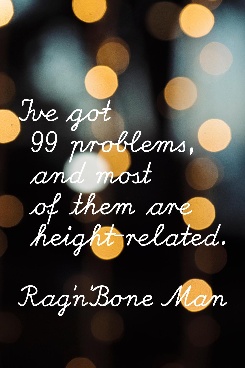 I've got 99 problems, and most of them are height-related.