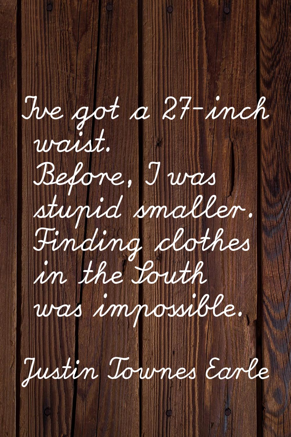 I've got a 27-inch waist. Before, I was stupid smaller. Finding clothes in the South was impossible